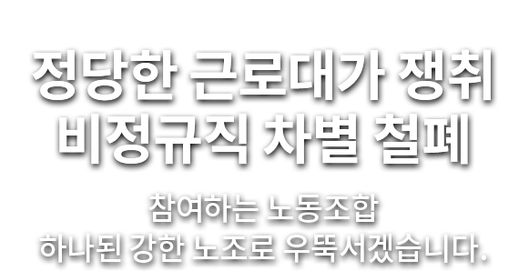 정당한 근로대가 쟁취 비정규직 차별 철폐 참여하는 노동조합 하나된 강한 노조로 우뚝서겠습니다.