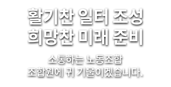 활기찬 일터 조성 희망찬 미래 준비 참여하는 노동조합 하나된 강한 노조로 우뚝서겠습니다.